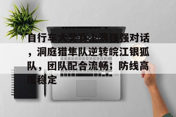开云官网-关于自行车大奖赛上演强强对话，洞庭猎隼队逆转皖江银狐队，团队配合流畅；防线高度稳定的信息
