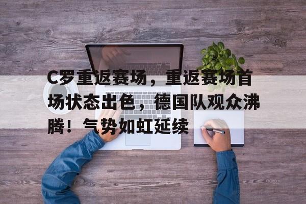 开云中国-关于C罗重返赛场，重返赛场首场状态出色，德国队观众沸腾！气势如虹延续的信息