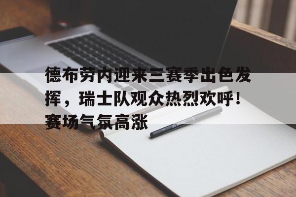 开云官网-德布劳内迎来三赛季出色发挥，瑞士队观众热烈欢呼！赛场气氛高涨的简单介绍
