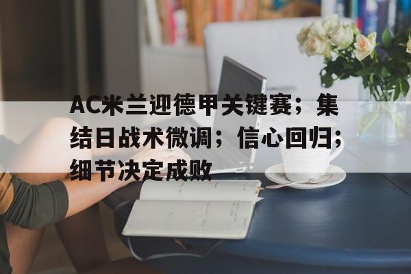 开云App-关于AC米兰迎德甲关键赛；集结日战术微调；信心回归；细节决定成败的信息