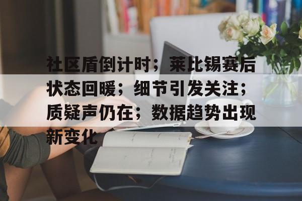 开云中国-社区盾倒计时；莱比锡赛后状态回暖；细节引发关注；质疑声仍在；数据趋势出现新变化的简单介绍