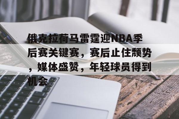 开云官网-俄克拉荷马雷霆迎NBA季后赛关键赛，赛后止住颓势，媒体盛赞，年轻球员得到机会的简单介绍