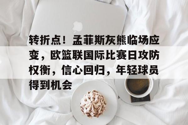 开云中国-转折点！孟菲斯灰熊临场应变，欧篮联国际比赛日攻防权衡，信心回归，年轻球员得到机会的简单介绍