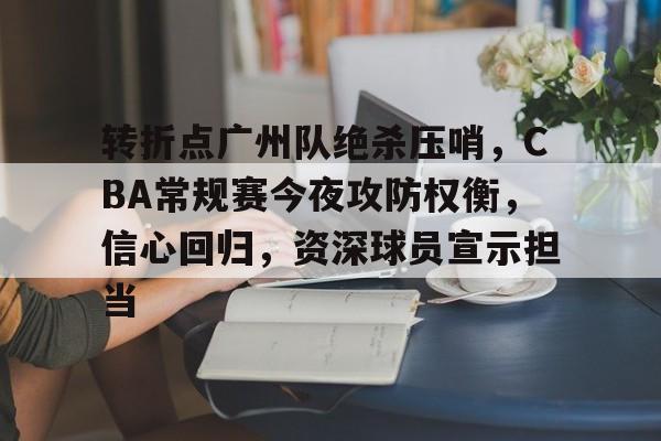 关于转折点广州队绝杀压哨,CBA常规赛今夜攻防权衡,信心回归,资深球员宣示担当的信息 关于转折点广州队绝杀压哨,CBA常规赛今夜攻防权衡,信心回归,资深球员宣示担当的信息